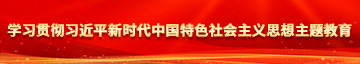老骚货干屄视频学习贯彻习近平新时代中国特色社会主义思想主题教育